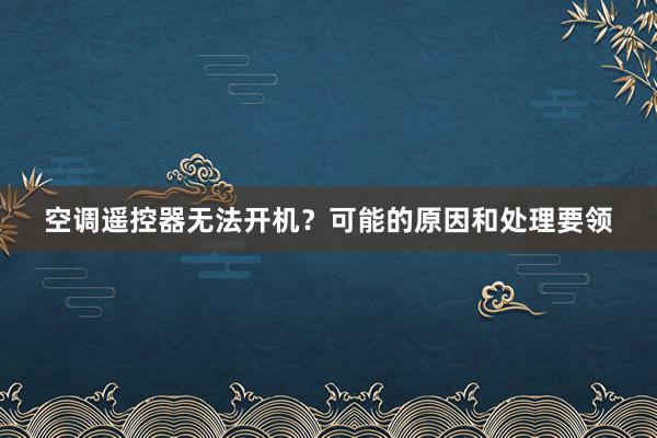 空调遥控器无法开机？可能的原因和处理要领